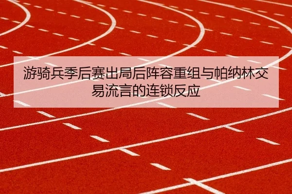 游骑兵季后赛出局后阵容重组与帕纳林交易流言的连锁反应